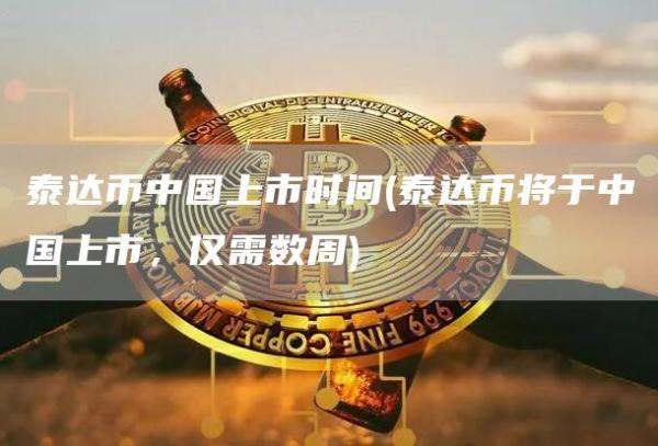 泰达币中国上市时间 - 泰达币将于中国上市，仅需数周